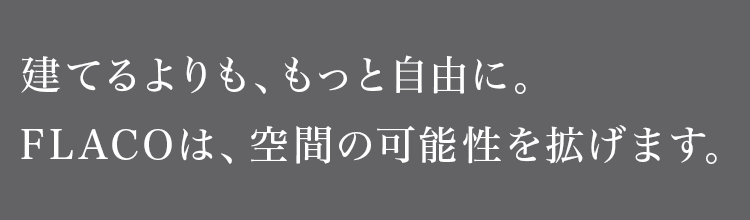 建てるよりも、もっと自由に。FLACOは、空間の可能性を拡げます。